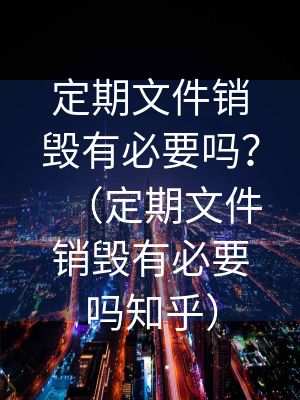 定期文件銷毀有必要嗎？（定期文件銷毀有必要嗎知乎）